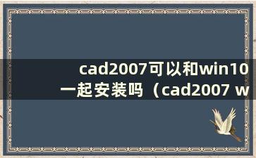 cad2007可以和win10一起安装吗（cad2007 win10可以用吗）